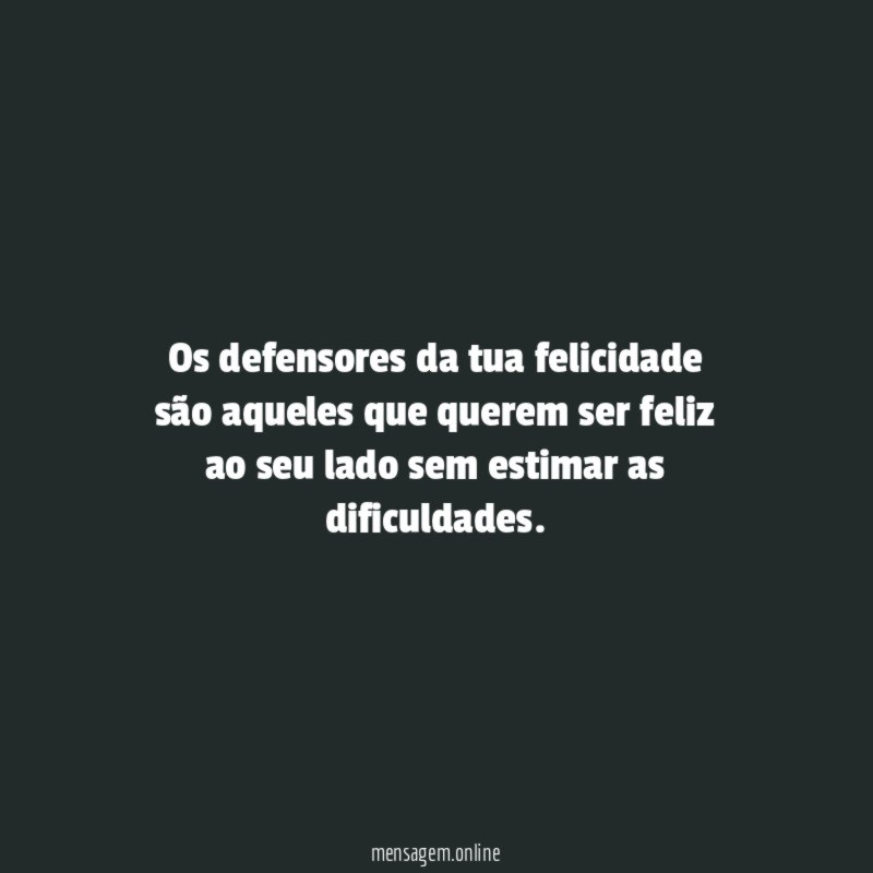 Os defensores da tua felicidade são aqueles que querem