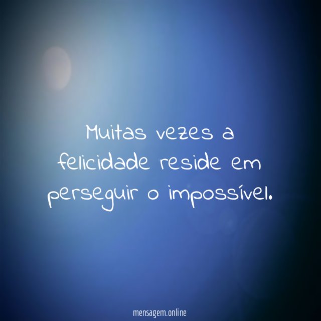 Muitas vezes a felicidade reside em perseguir o impossível
