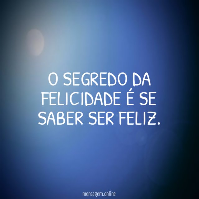 O segredo da Felicidade é se saber ser feliz