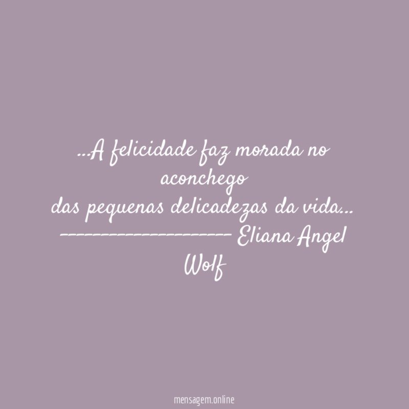 ❝ …A felicidade faz morada no aconchego
das pequenas delicadezas da vida…❞