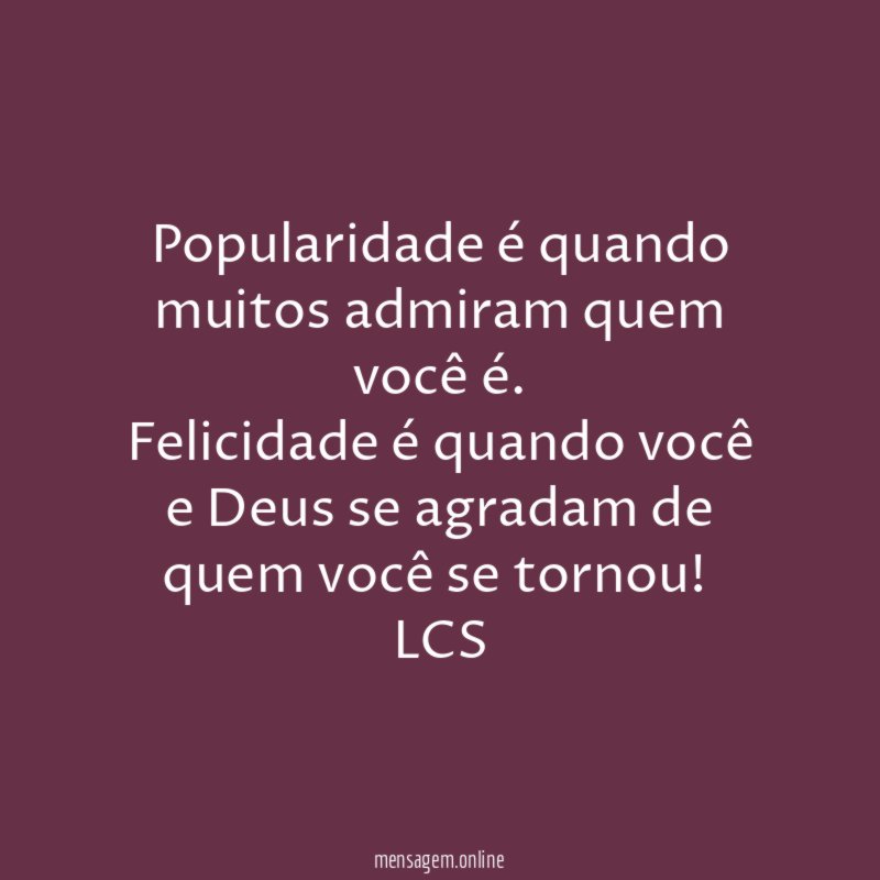 Popularidade é quando muitos admiram quem você é.
Felicidade é quando você e Deus se agradam de quem você se tornou!