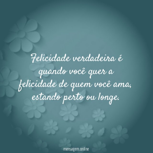 Felicidade verdadeira é quando você quer a felicidade de quem você ama