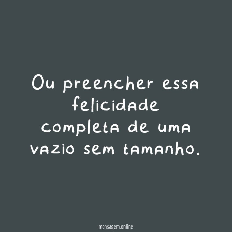 Ou preencher essa felicidade completa de uma vazio sem tamanho