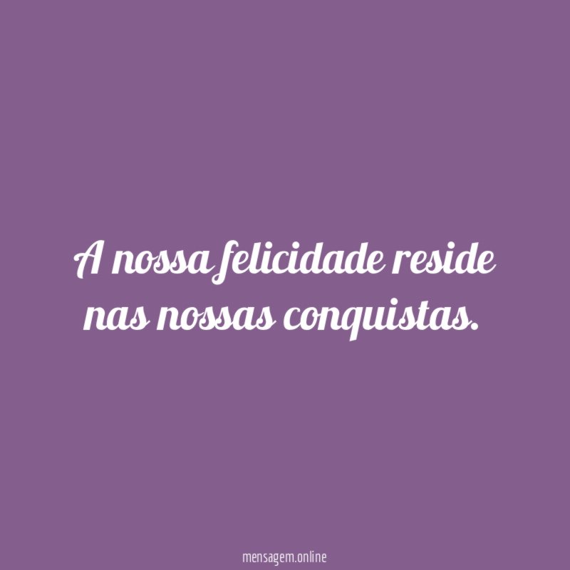 A nossa felicidade reside nas nossas conquistas