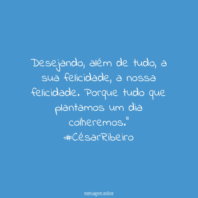 “Desejando, além de tudo, a sua felicidade, a nossa felicidade. Porque tudo que plantamos um dia colheremos.”