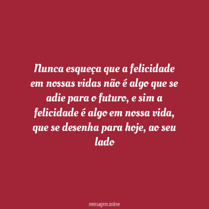 Nunca esqueça que a felicidade em nossas vidas