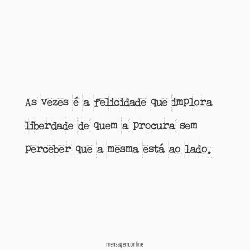 As vezes é a felicidade que implora liberdade