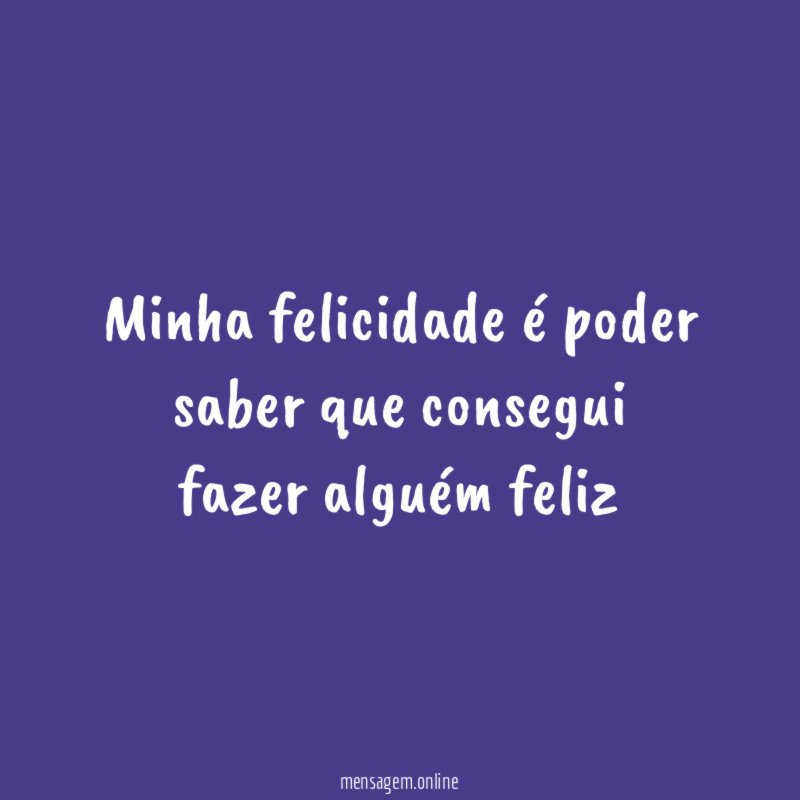 Minha felicidade é poder saber que consegui fazer alguém feliz