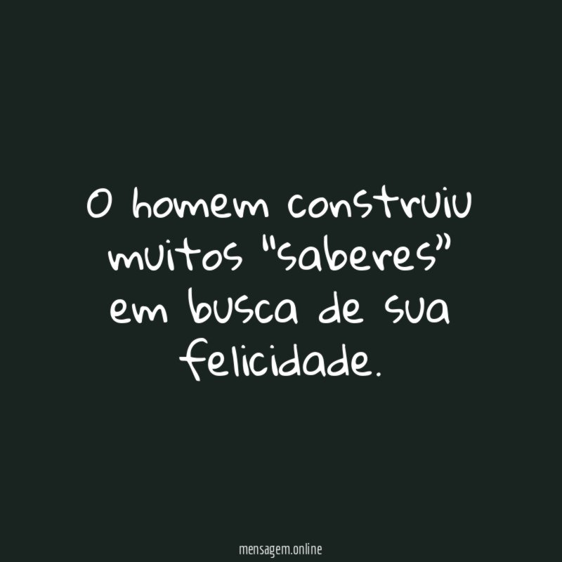 o homem construiu muitos “saberes” em busca de sua felicidade