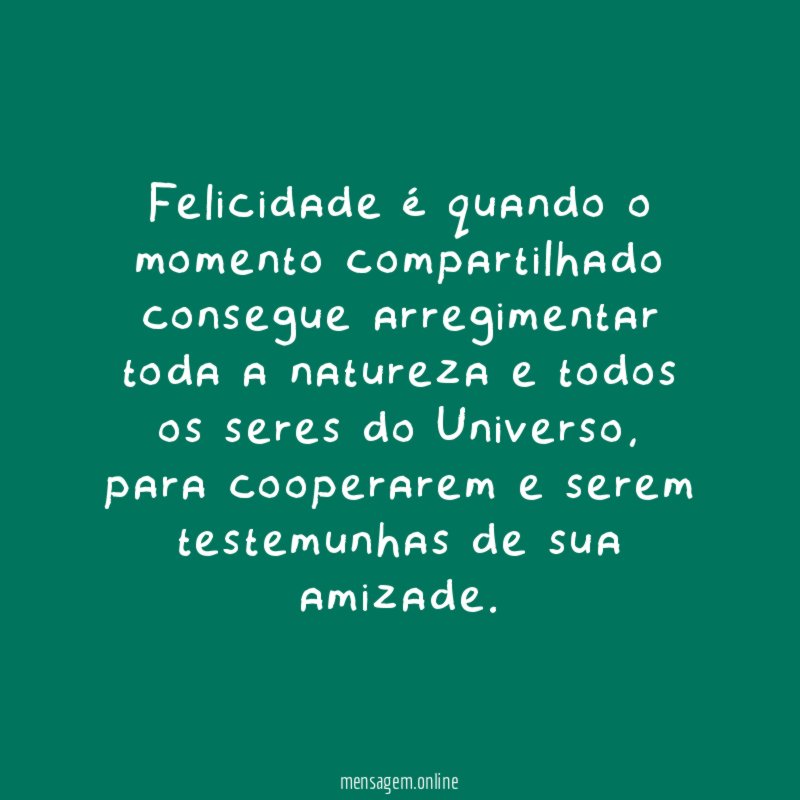 Felicidade é quando o momento compartilhado consegue arregimentar