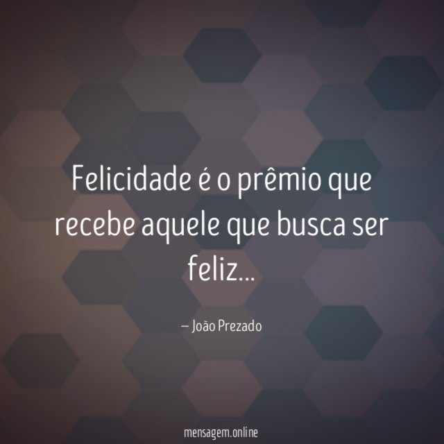 Felicidade é o prêmio que recebe aquele que busca ser feliz
