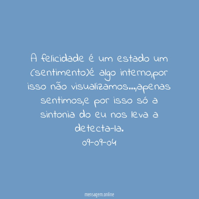 A felicidade é um estado um (sentimento)é algo interno,por isso não visualizamos…,apenas sentimos,e por isso só a sintonia do eu nos leva a detecta-la.