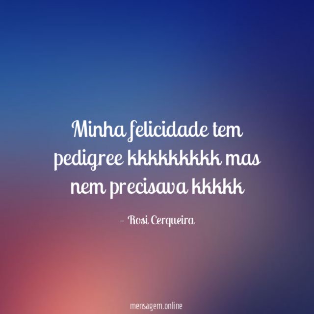 Minha felicidade tem pedigree kkkkkkkkk mas nem precisava kkkkk