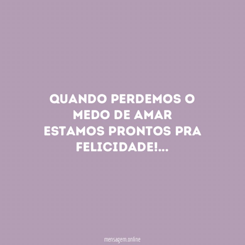 Quando perdemos o medo de amar estamos prontos pra felicidade