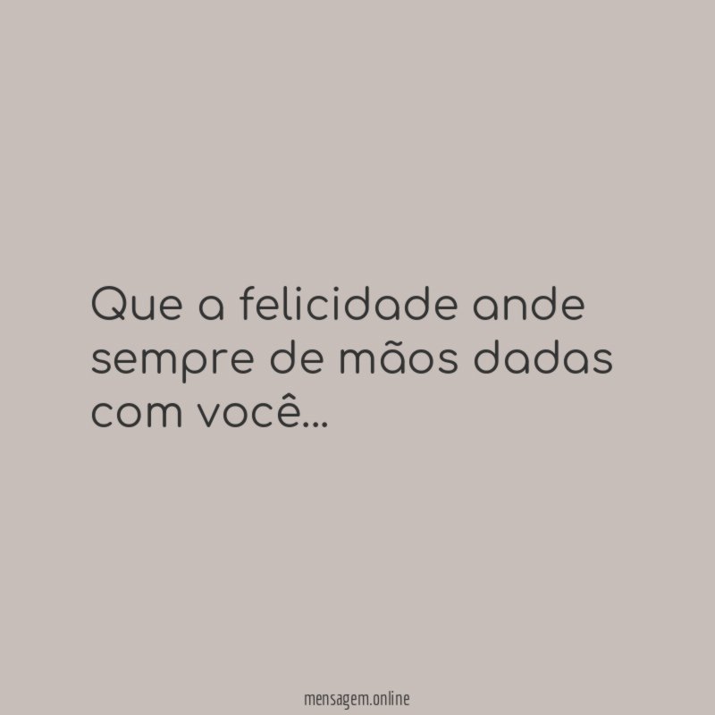 Que a felicidade ande sempre de mãos dadas com você