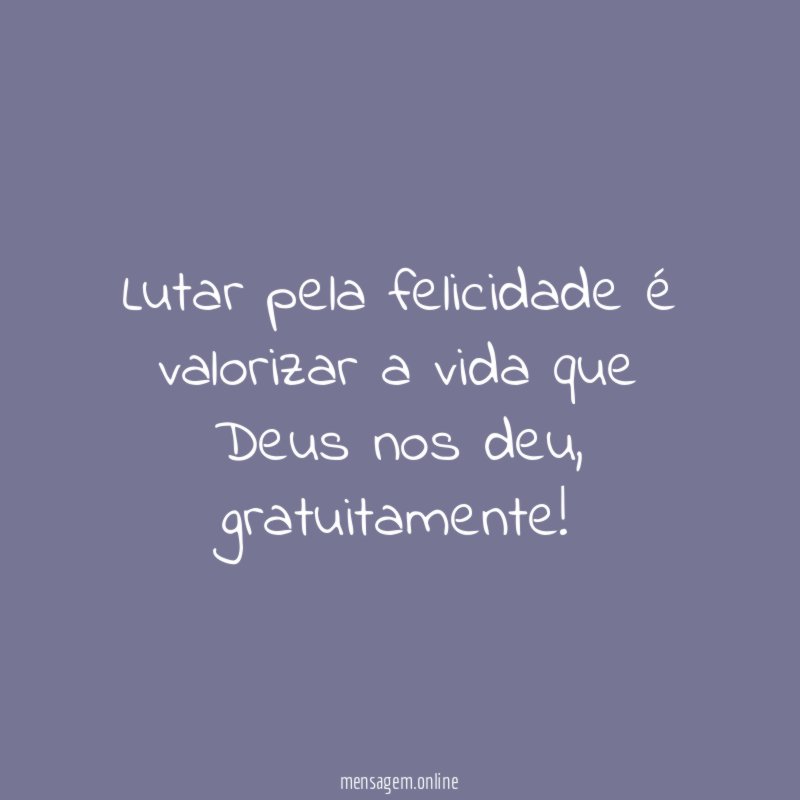 Lutar pela felicidade é valorizar a vida que Deus nos deu