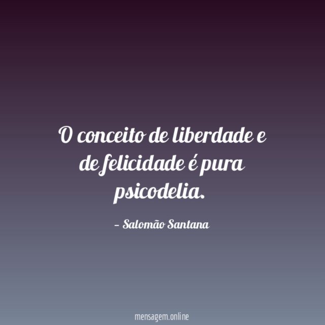 O conceito de liberdade e de felicidade é pura psicodelia