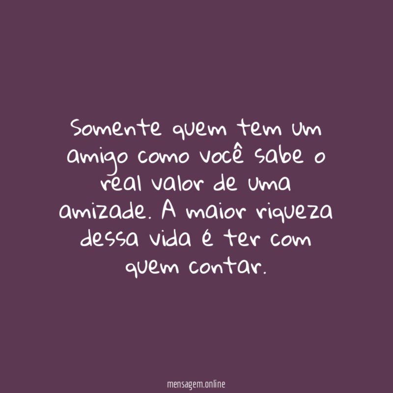 Somente quem tem um amigo como você sabe