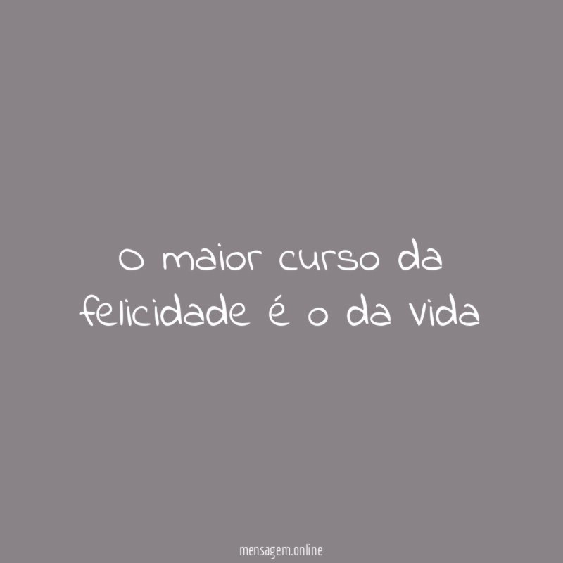 O maior curso da felicidade é o da Vida