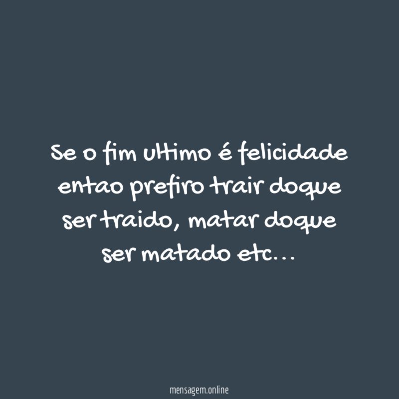 Se o fim ultimo é felicidade entao prefiro trair doque ser traido