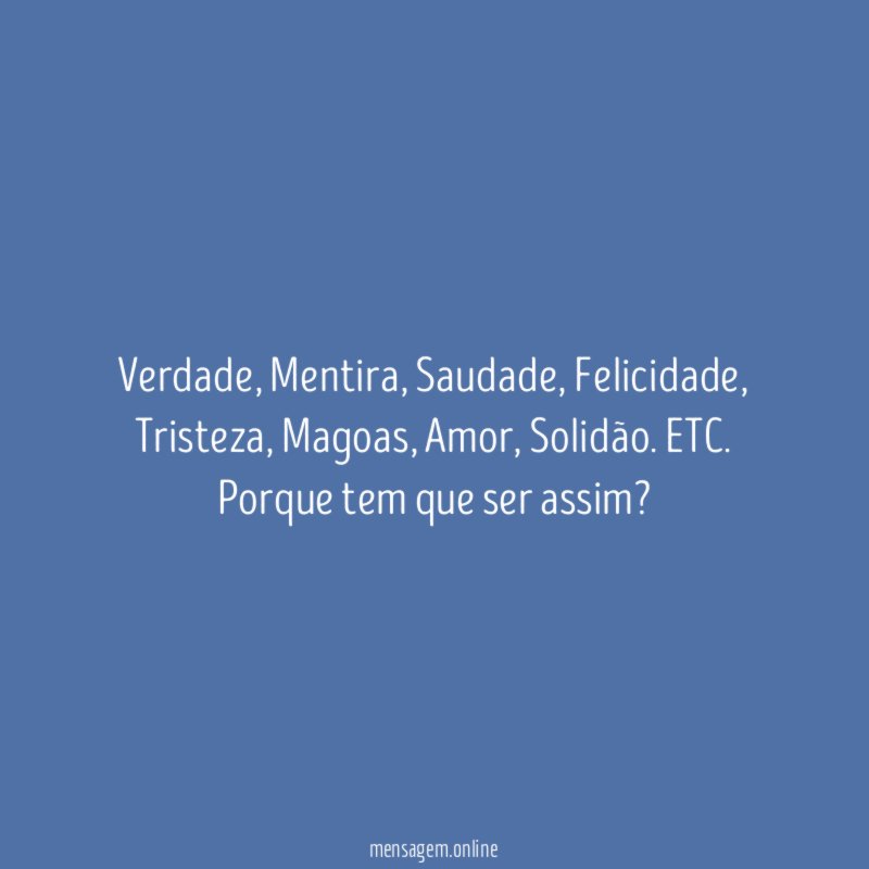 Verdade, Mentira, Saudade, Felicidade, Tristeza, Magoas, Amor, Solidão. ETC.