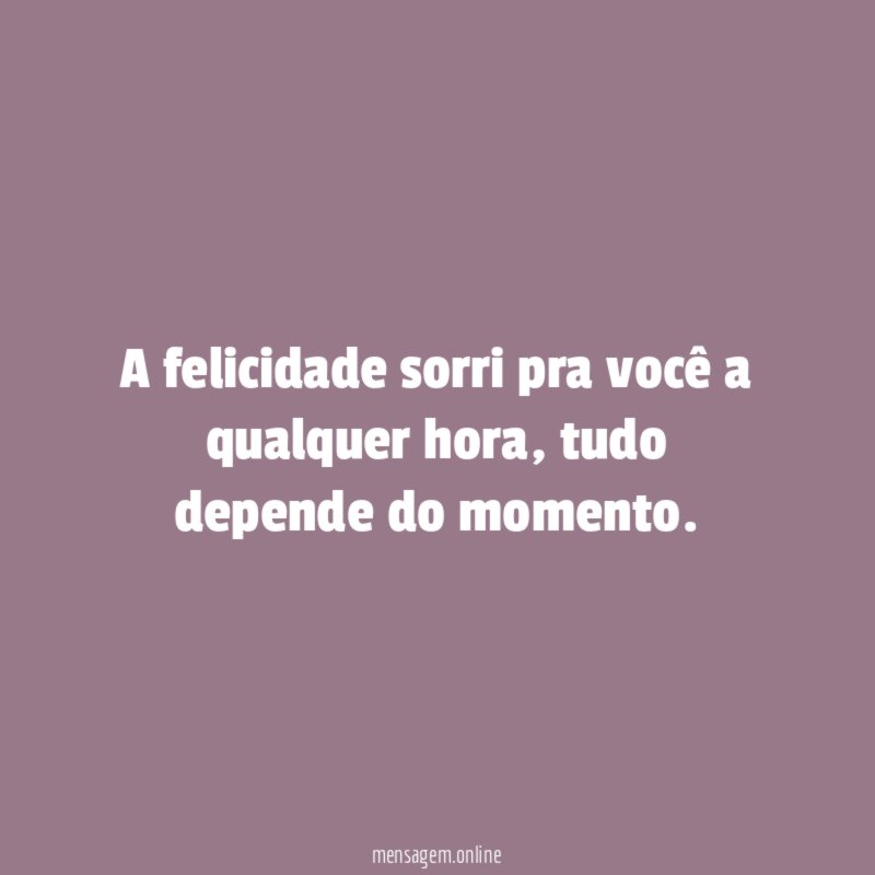 A felicidade sorri pra você a qualquer hora
