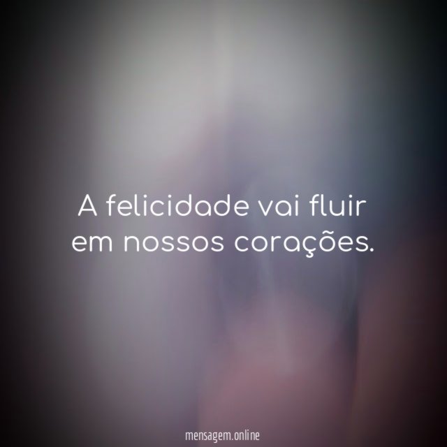 A felicidade vai fluir em nossos corações