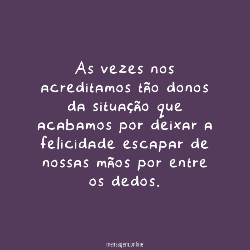 As vezes nos acreditamos tão donos da situação