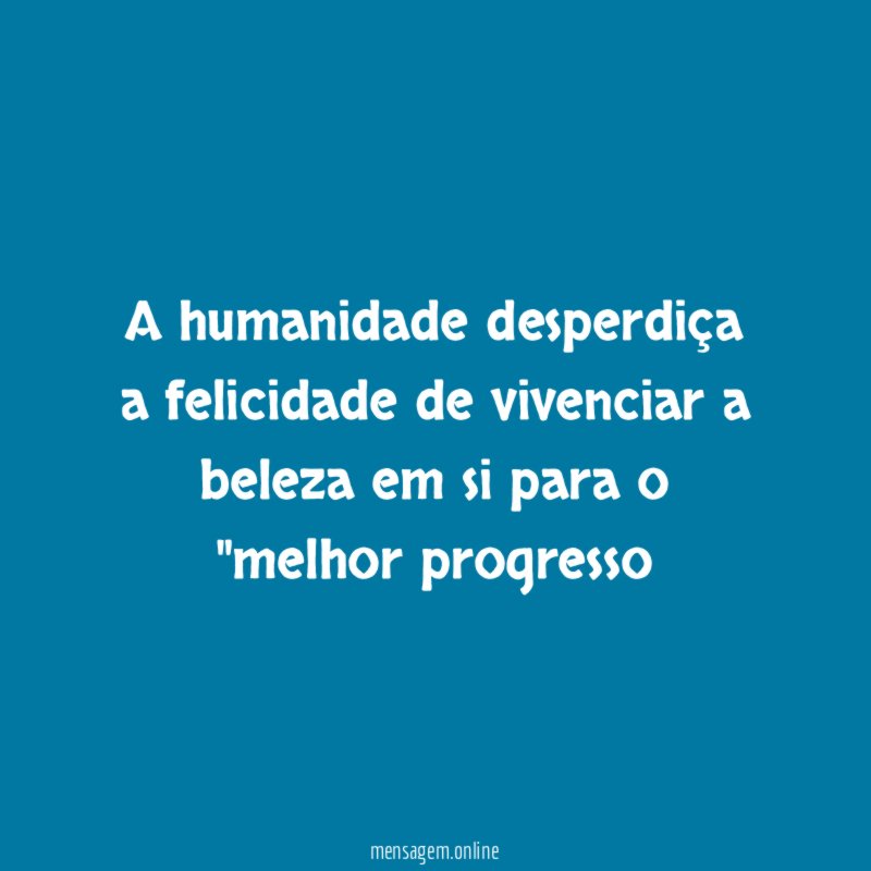 A humanidade desperdiça a felicidade de vivenciar a