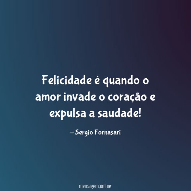 Felicidade é quando o amor invade o coração e expulsa a saudade