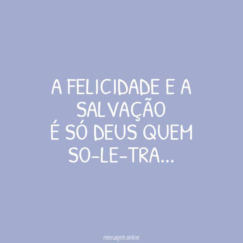 A FELICIDADE E A SALVAÇÃO É SÓ DEUS QUEM SO-LE-TRA