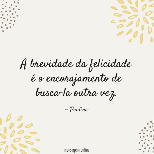 A brevidade da felicidade é o encorajamento de busca-la outra vez