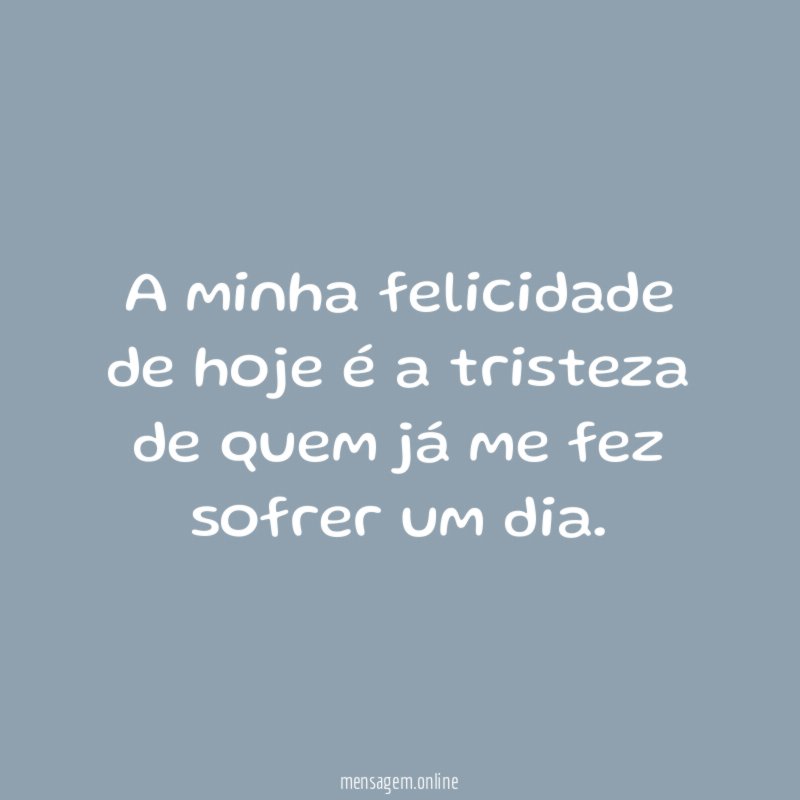 A minha felicidade de hoje é a tristeza