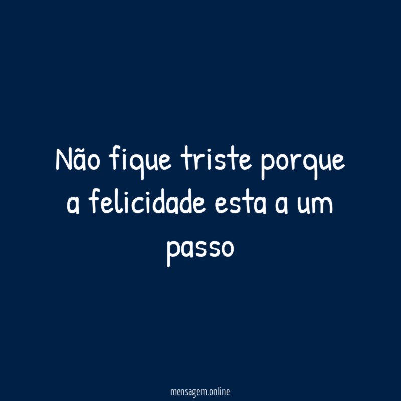 Não fique triste porque a felicidade esta a um passo