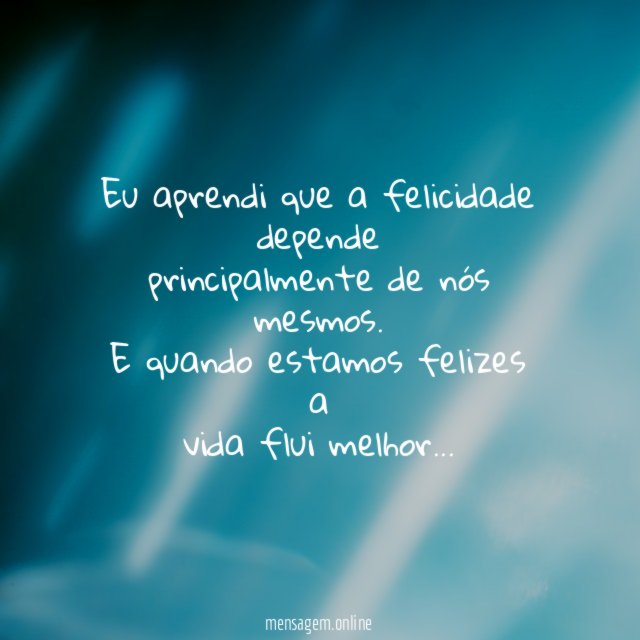 Eu aprendi que a felicidade depende principalmente de nós mesmos