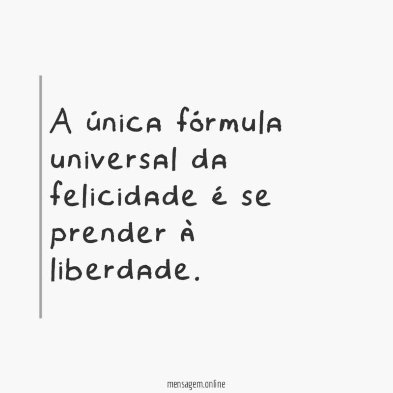 A única fórmula universal da felicidade é se prender à liberdade