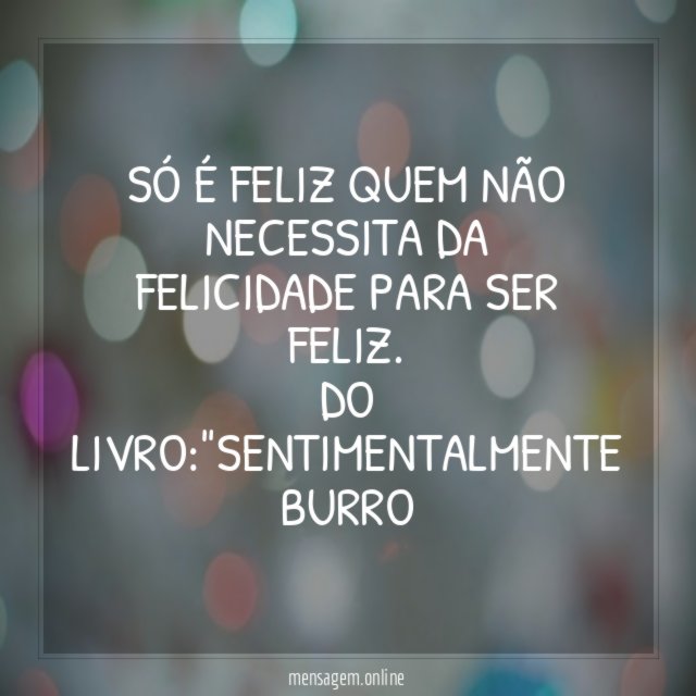 SÓ É FELIZ QUEM NÃO NECESSITA DA FELICIDADE PARA SER FELIZ.