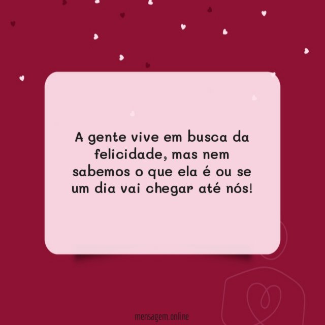A gente vive em busca da felicidade