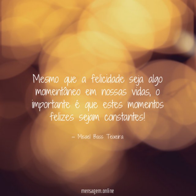 Mesmo que a felicidade seja algo momentâneo em nossas vidas