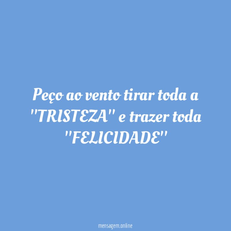 Peço ao vento tirar toda a ''TRISTEZA'' e trazer toda ''FELICIDADE''