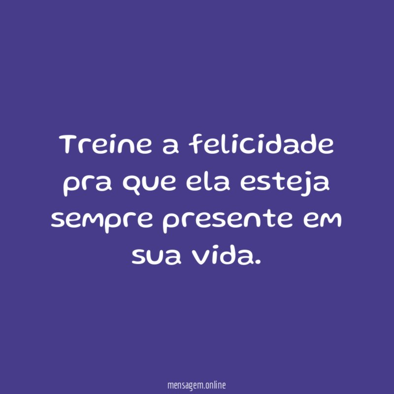 Treine a felicidade pra que ela esteja sempre presente em sua vida