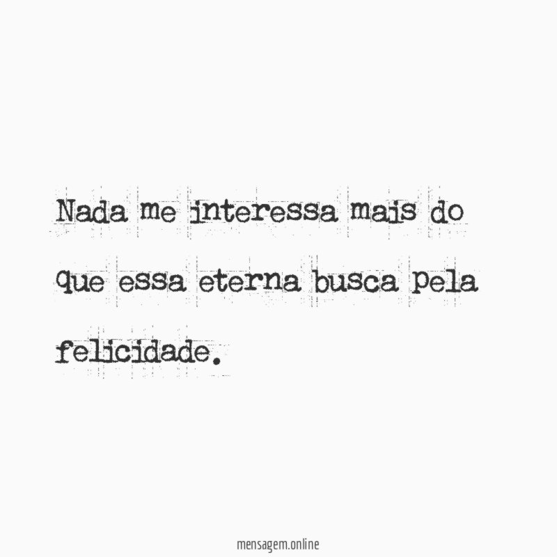 Nada me interessa mais do que essa eterna busca pela felicidade