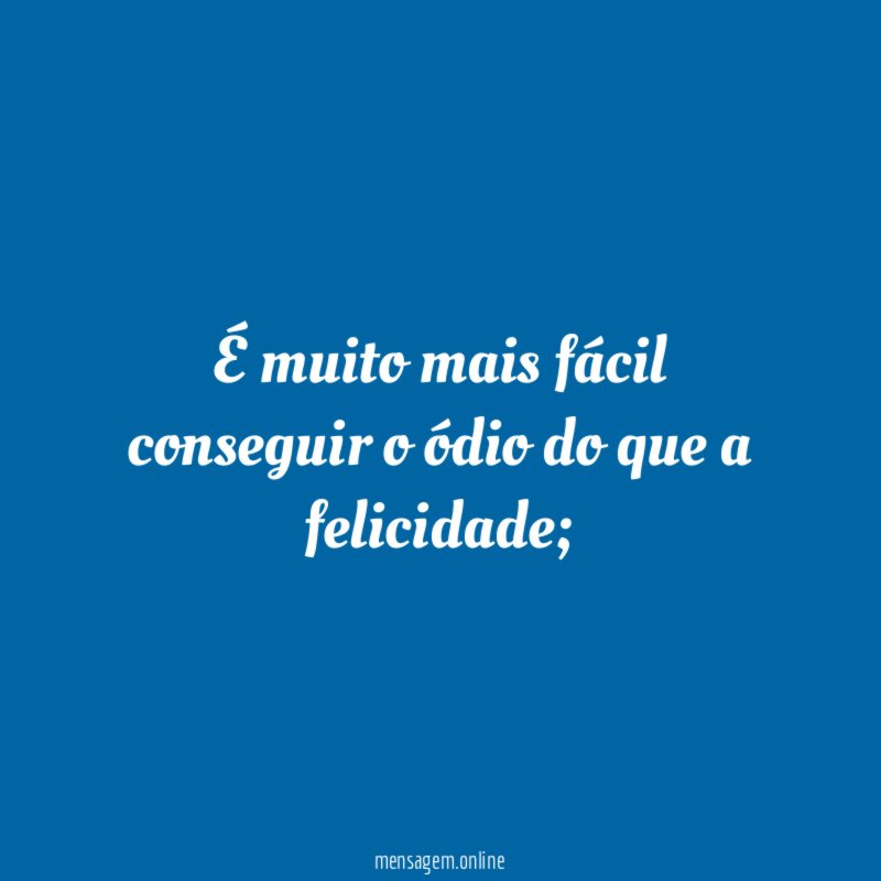 É muito mais fácil conseguir o ódio do que a felicidade
