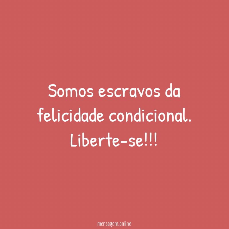 Somos escravos da felicidade condicional