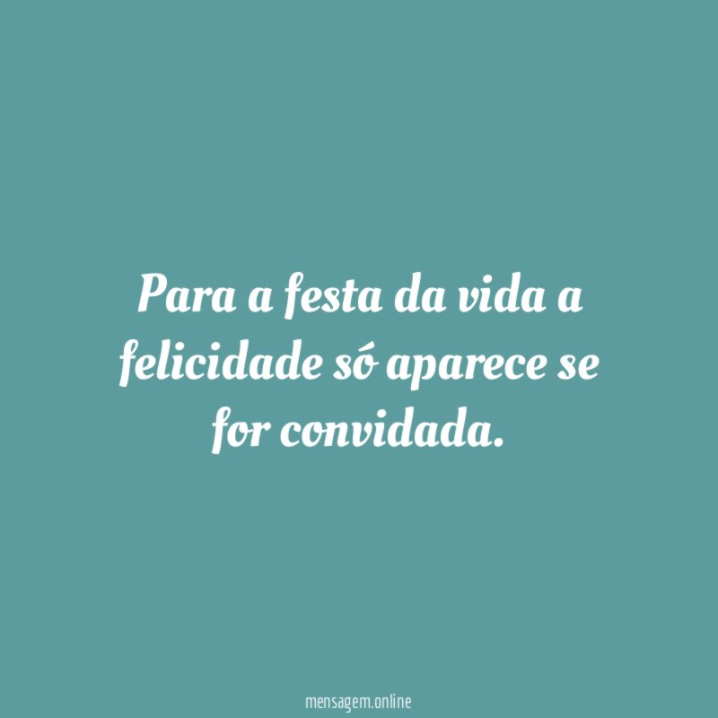 Para a festa da vida a felicidade só aparece se for convidada
