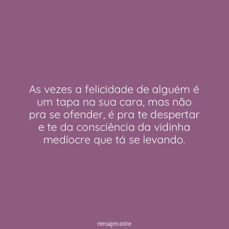 As vezes a felicidade de alguém é um tapa na sua cara