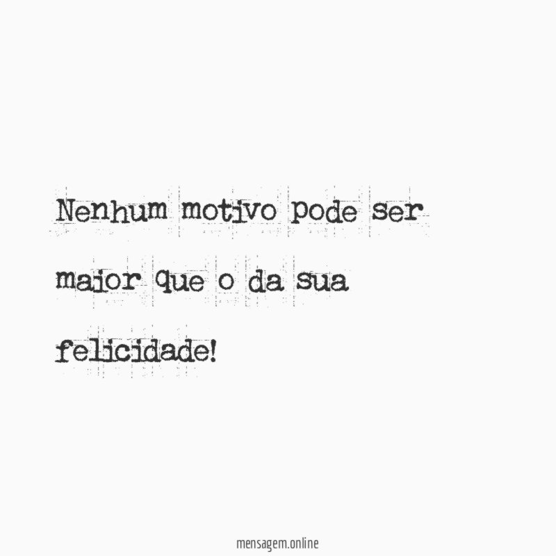 Nenhum motivo pode ser maior que o da sua felicidade