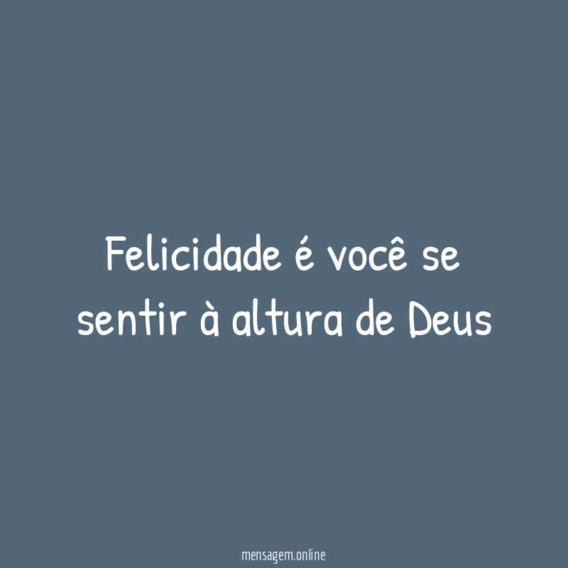 felicidade é você se sentir à altura de Deus