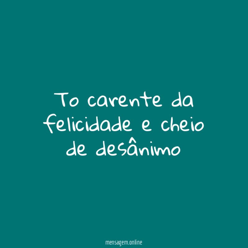 To carente da felicidade e cheio de desânimo