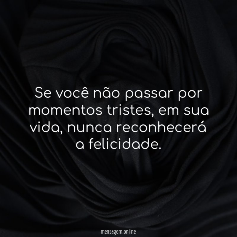 Se você não passar por momentos tristes